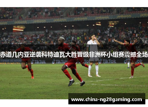 赤道几内亚逆袭科特迪瓦大胜晋级非洲杯小组赛震撼全场