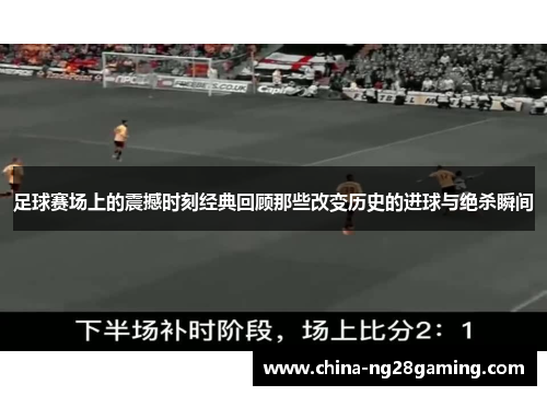 足球赛场上的震撼时刻经典回顾那些改变历史的进球与绝杀瞬间