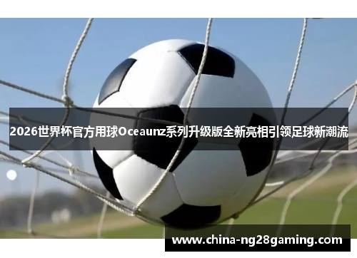 2026世界杯官方用球Oceaunz系列升级版全新亮相引领足球新潮流