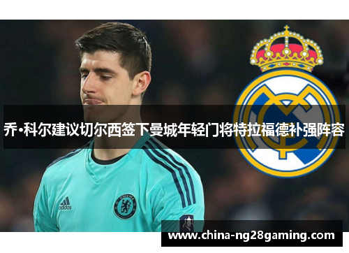 乔·科尔建议切尔西签下曼城年轻门将特拉福德补强阵容