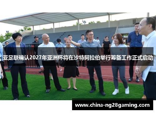 亚足联确认2027年亚洲杯将在沙特阿拉伯举行筹备工作正式启动