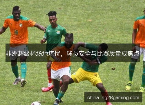 非洲超级杯场地堪忧，球员安全与比赛质量成焦点