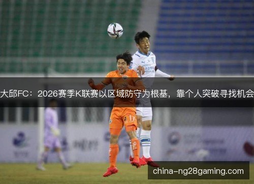 大邱FC：2026赛季K联赛以区域防守为根基，靠个人突破寻找机会